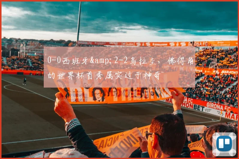 0-0西班牙&2-2乌拉圭，佛得角的世界杯首秀属实过于神奇