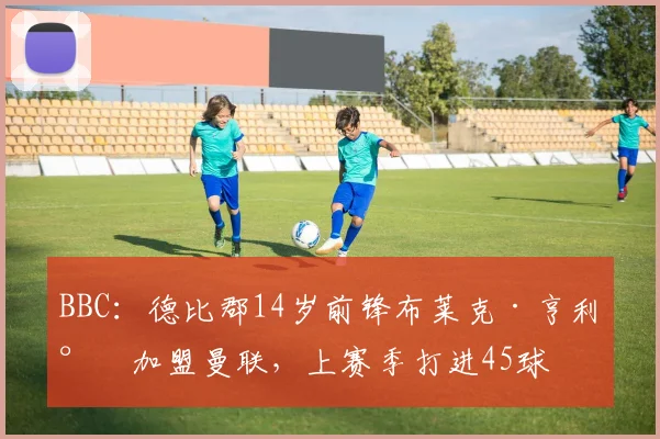 BBC：德比郡14岁前锋布莱克·亨利将加盟曼联，上赛季打进45球