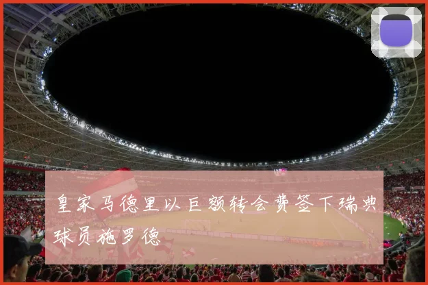 皇家马德里以巨额转会费签下瑞典球员施罗德